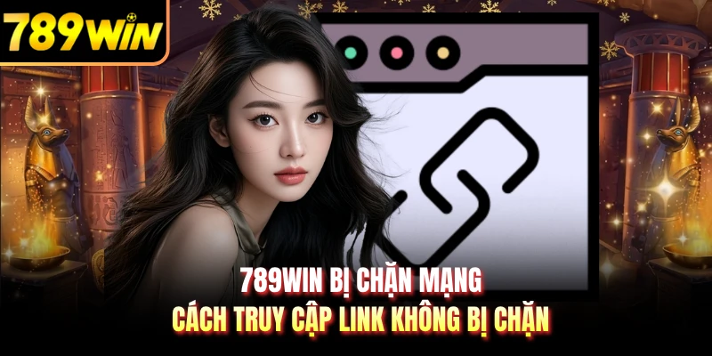 789WIN Bị Chặn Mạng - Cách Truy Cập Link Không Bị Chặn