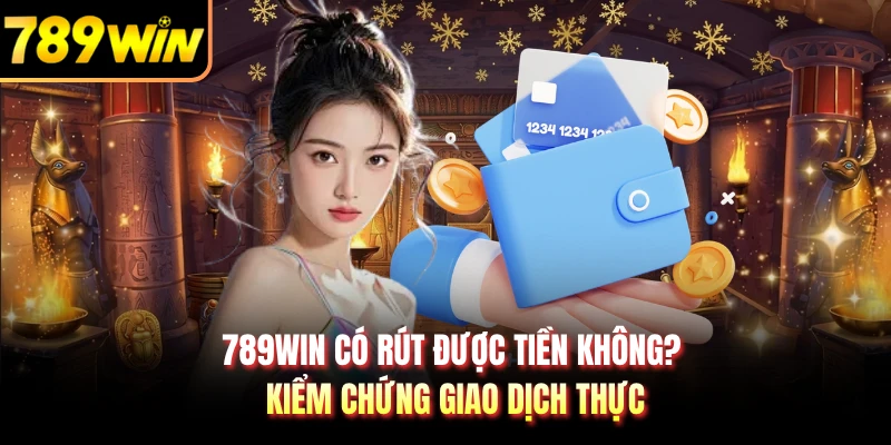789WIN Có Rút Được Tiền Không? Kiểm Chứng Giao Dịch Thực
