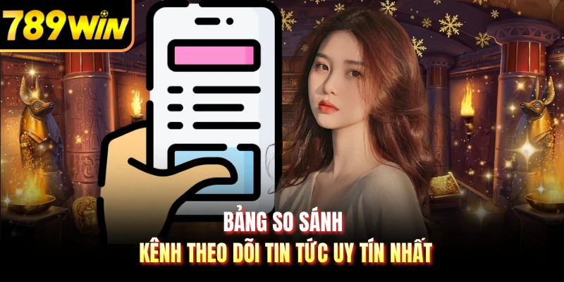 Bảng so sánh kênh theo dõi tin tức uy tín nhất