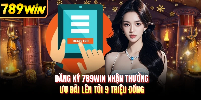 Đăng Ký 789WIN Nhận Thưởng - Ưu Đãi Lên Tới 9 Triệu Đồng
