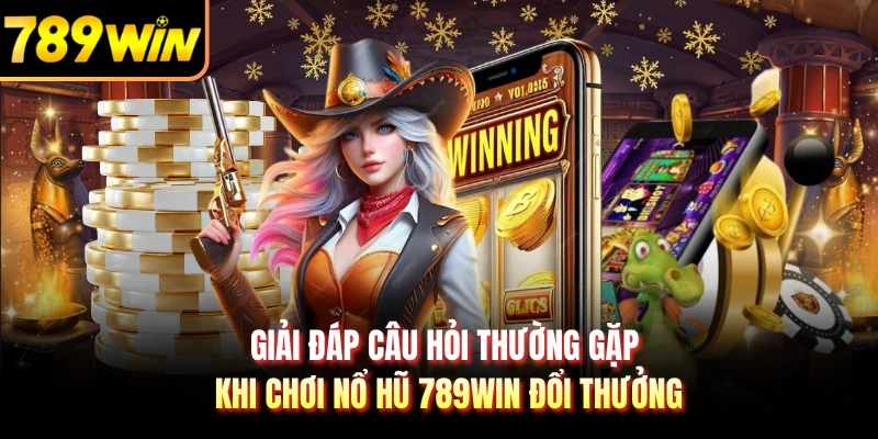 Giải đáp câu hỏi thường gặp khi chơi nổ hũ 789WIN đổi thưởng