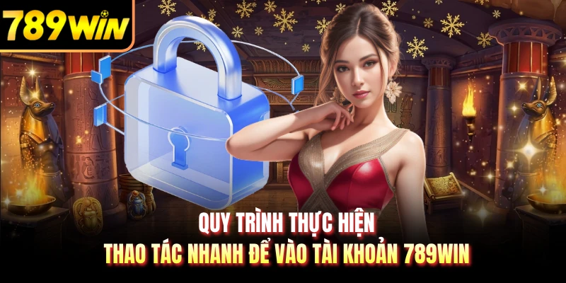 Quy trình thực hiện thao tác nhanh để vào tài khoản 789WIN